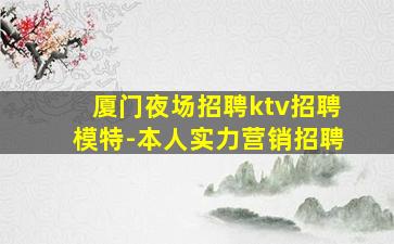 厦门夜场招聘ktv招聘模特-本人实力营销招聘