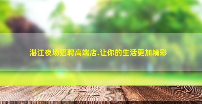 湛江夜场招聘高端店.让你的生活更加精彩